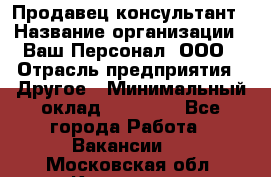 Продавец-консультант › Название организации ­ Ваш Персонал, ООО › Отрасль предприятия ­ Другое › Минимальный оклад ­ 27 000 - Все города Работа » Вакансии   . Московская обл.,Климовск г.